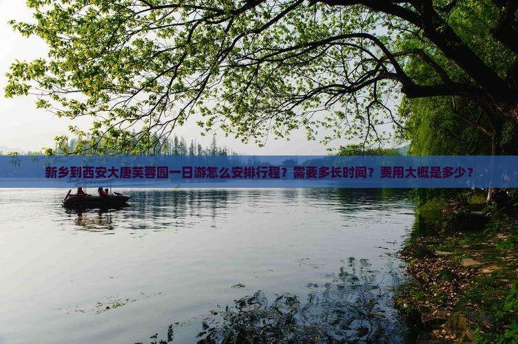 新乡到西安大唐芙蓉园一日游怎么安排行程？需要多长时间？费用大概是多少？