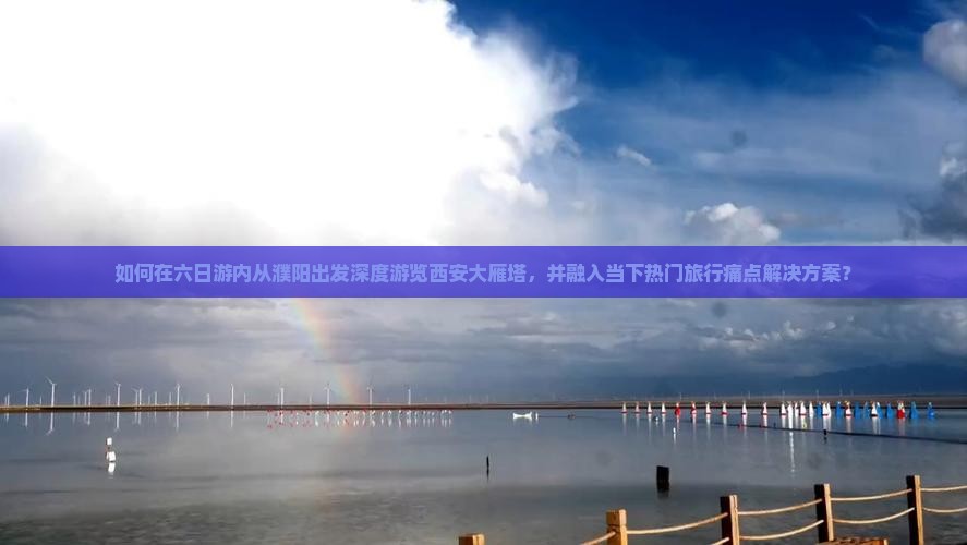如何在六日游内从濮阳出发深度游览西安大雁塔，并融入当下热门旅行痛点解决方案？