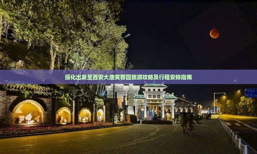 绥化出发至西安大唐芙蓉园旅游攻略及行程安排指南