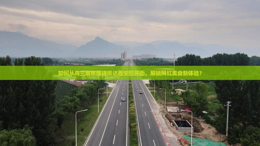 如何从乌兰察布便捷抵达西安回民街，解锁网红美食新体验？