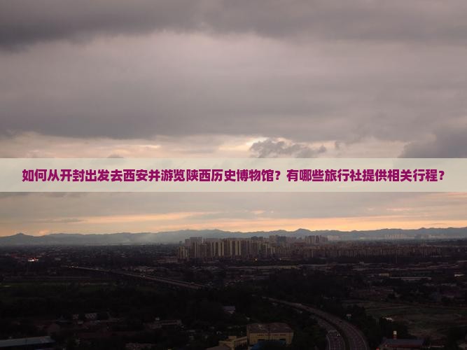 如何从开封出发去西安并游览陕西历史博物馆？有哪些旅行社提供相关行程？