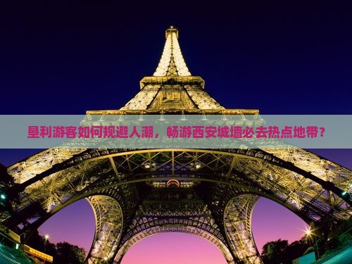 垦利游客如何规避人潮，畅游西安城墙必去热点地带？