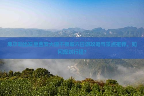 库尔勒出发至西安大唐不夜城六日游攻略与景点推荐，如何规划行程？