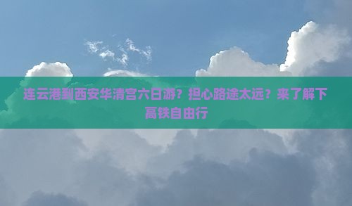 连云港到西安华清宫六日游？担心路途太远？来了解下高铁自由行