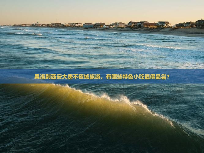 果洛到西安大唐不夜城旅游，有哪些特色小吃值得品尝？