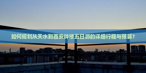 如何规划从天水到西安钟楼五日游的详细行程与预算？