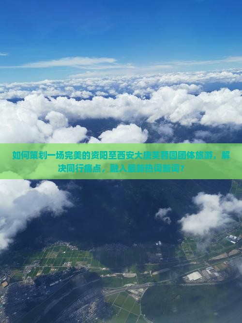 如何策划一场完美的资阳至西安大唐芙蓉园团体旅游，解决同行痛点，融入最新热词新词？