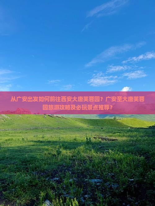 从广安出发如何前往西安大唐芙蓉园？广安至大唐芙蓉园旅游攻略及必玩景点推荐？