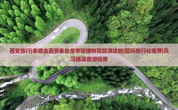 西安旅行|孝感去西安秦始皇帝陵博物院旅游攻略|国际旅行社推荐|兵马俑深度游指南