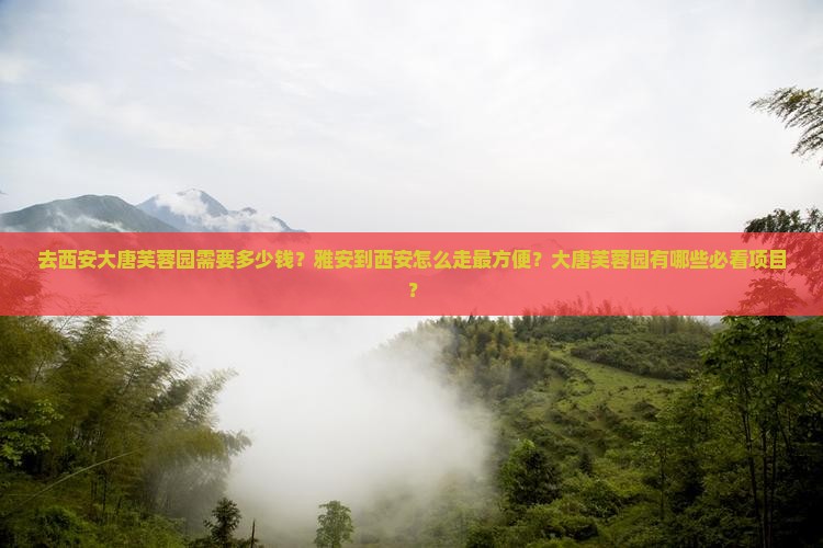 去西安大唐芙蓉园需要多少钱？雅安到西安怎么走最方便？大唐芙蓉园有哪些必看项目？