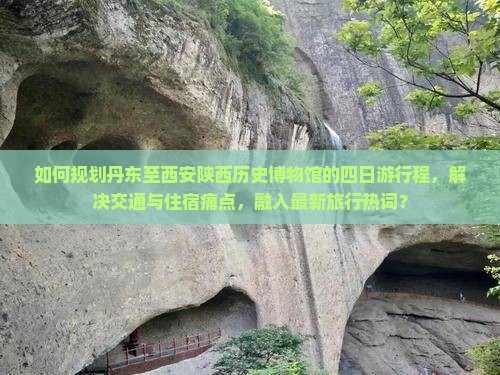 如何规划丹东至西安陕西历史博物馆的四日游行程，解决交通与住宿痛点，融入最新旅行热词？