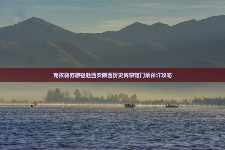克孜勒苏游客赴西安陕西历史博物馆门票预订攻略