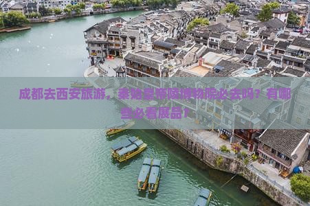 成都去西安旅游，秦始皇帝陵博物院必去吗？有哪些必看展品？