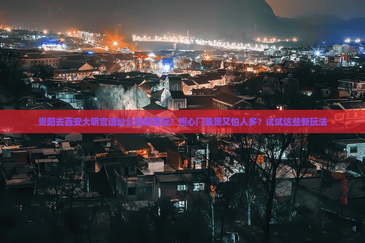贵阳去西安大明宫遗址公园哪里玩？担心门票贵又怕人多？试试这些新玩法