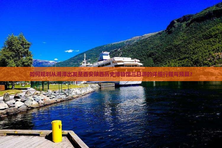 如何规划从湘潭出发至西安陕西历史博物馆三日游的详细行程与预算？