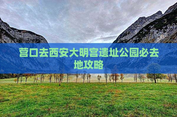 营口去西安大明宫遗址公园必去地攻略