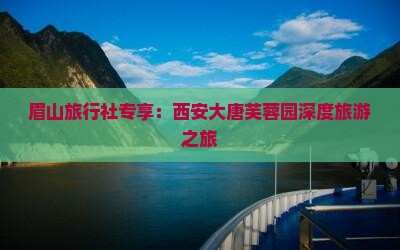 眉山旅行社专享：西安大唐芙蓉园深度旅游之旅