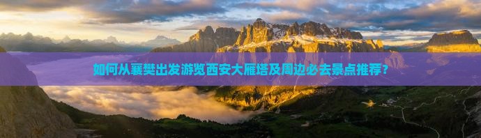如何从襄樊出发游览西安大雁塔及周边必去景点推荐？