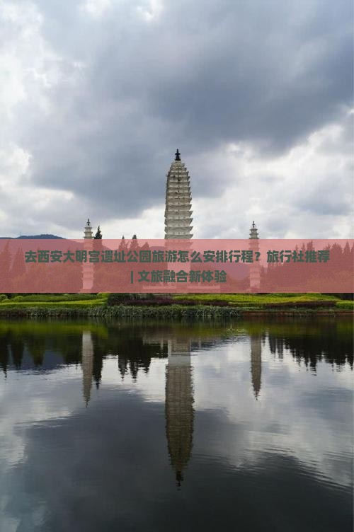 去西安大明宫遗址公园旅游怎么安排行程？旅行社推荐 | 文旅融合新体验