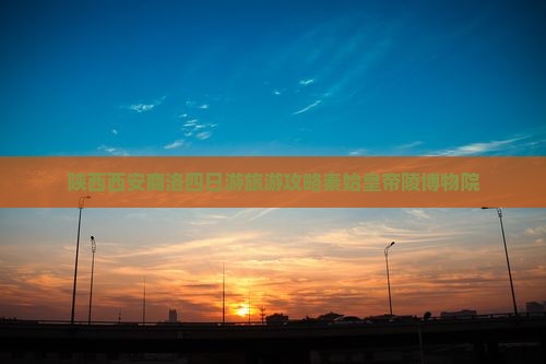 陕西西安商洛四日游旅游攻略秦始皇帝陵博物院