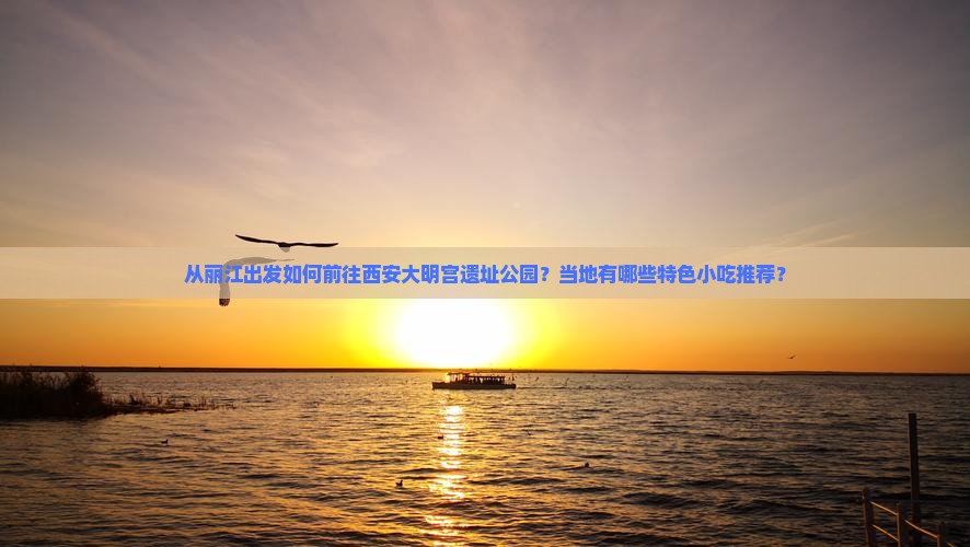从丽江出发如何前往西安大明宫遗址公园？当地有哪些特色小吃推荐？