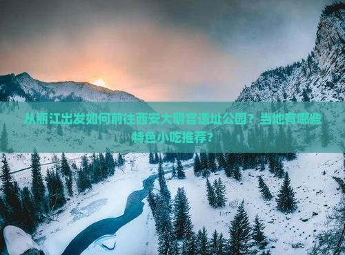 从丽江出发如何前往西安大明宫遗址公园？当地有哪些特色小吃推荐？