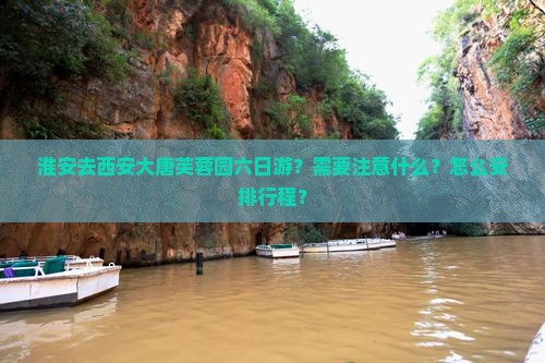 淮安去西安大唐芙蓉园六日游？需要注意什么？怎么安排行程？