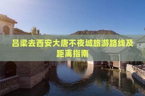 吕梁去西安大唐不夜城旅游路线及距离指南
