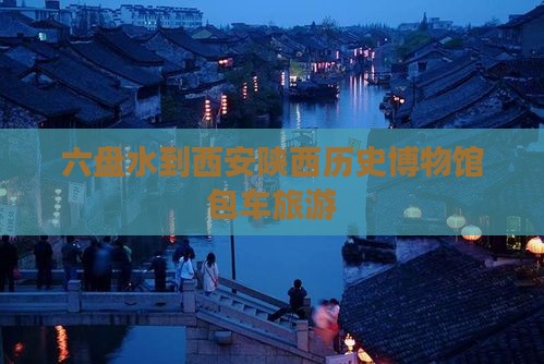 六盘水到西安陕西历史博物馆包车旅游