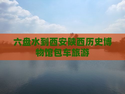 六盘水到西安陕西历史博物馆包车旅游