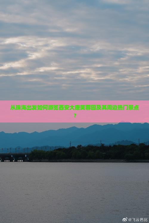 从珠海出发如何游览西安大唐芙蓉园及其周边热门景点？