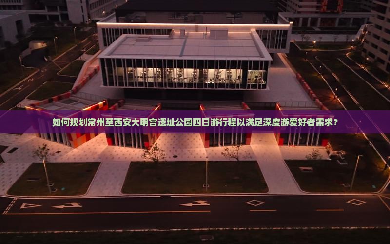 如何规划常州至西安大明宫遗址公园四日游行程以满足深度游爱好者需求？