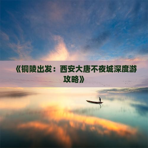 《铜陵出发：西安大唐不夜城深度游攻略》