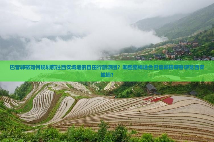 巴音郭楞如何规划前往西安城墙的自由行旅游团？哪些路线适合巴音郭楞游客游览西安城墙？