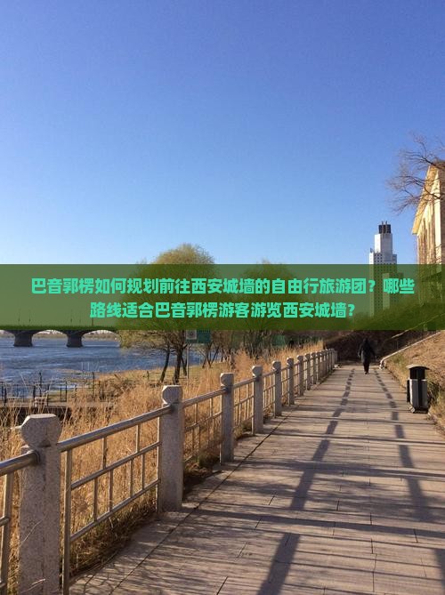 巴音郭楞如何规划前往西安城墙的自由行旅游团？哪些路线适合巴音郭楞游客游览西安城墙？