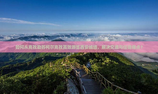 如何从克孜勒苏柯尔克孜高效游览西安城墙，解决交通与住宿痛点？