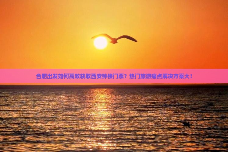 合肥出发如何高效获取西安钟楼门票？热门旅游痛点解决方案大！