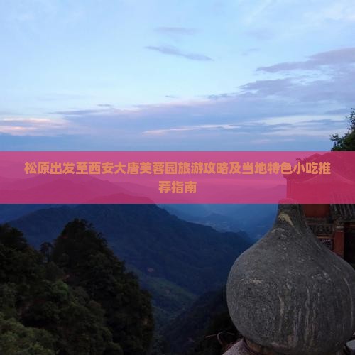 松原出发至西安大唐芙蓉园旅游攻略及当地特色小吃推荐指南