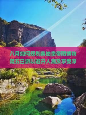 八月如何规划秦始皇帝陵博物院五日游以避开人潮及享受深度文化体验？