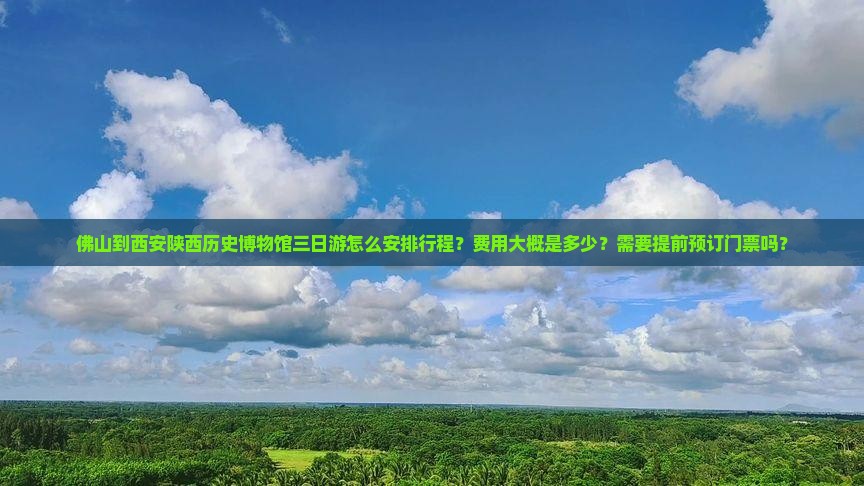 佛山到西安陕西历史博物馆三日游怎么安排行程？费用大概是多少？需要提前预订门票吗？