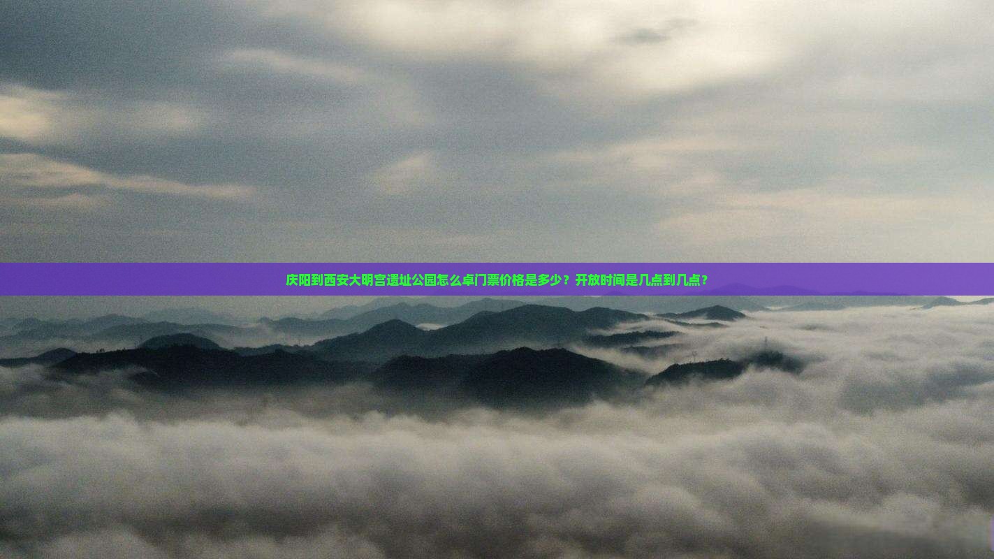 庆阳到西安大明宫遗址公园怎么卓门票价格是多少？开放时间是几点到几点？
