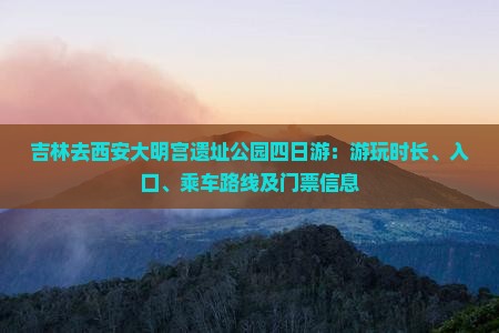 吉林去西安大明宫遗址公园四日游：游玩时长、入口、乘车路线及门票信息