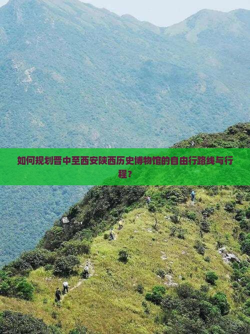 如何规划晋中至西安陕西历史博物馆的自由行路线与行程？
