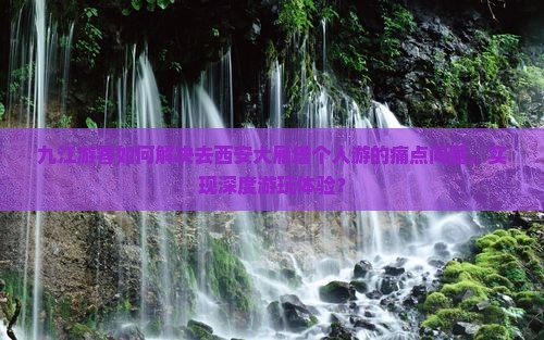 九江游客如何解决去西安大雁塔个人游的痛点问题，实现深度游玩体验？