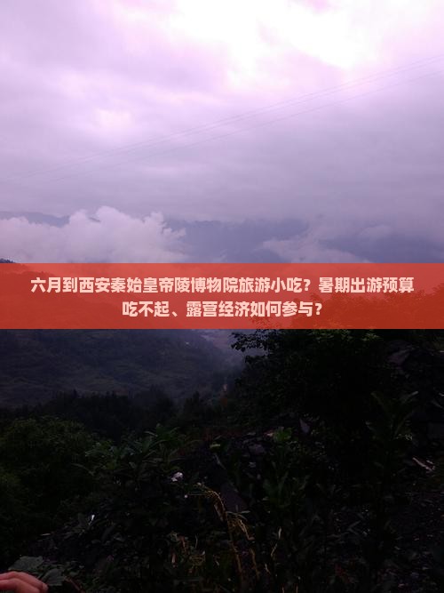 六月到西安秦始皇帝陵博物院旅游小吃？暑期出游预算吃不起、露营经济如何参与？