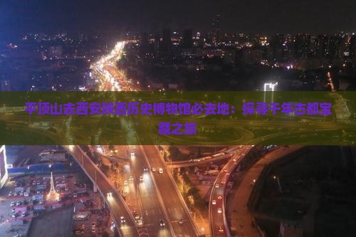 平顶山去西安陕西历史博物馆必去地：探寻千年古都宝藏之旅