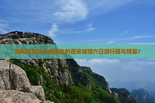 如何规划从永新出发的西安城墙六日游行程与预算？