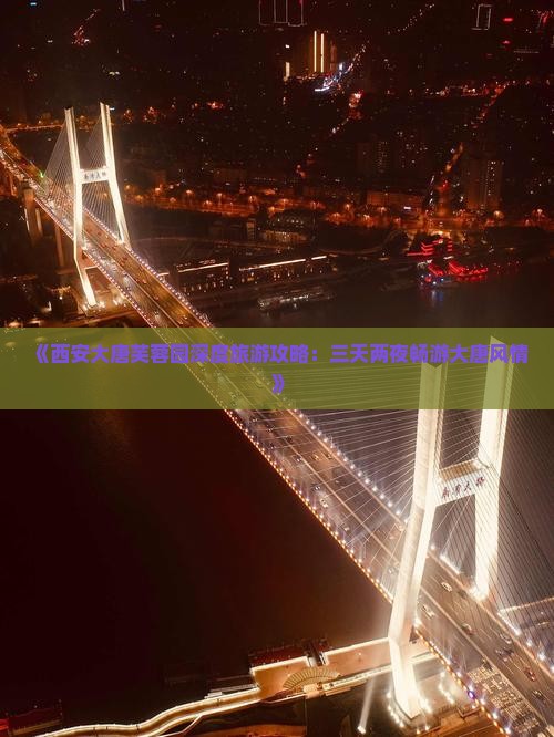 《西安大唐芙蓉园深度旅游攻略：三天两夜畅游大唐风情》