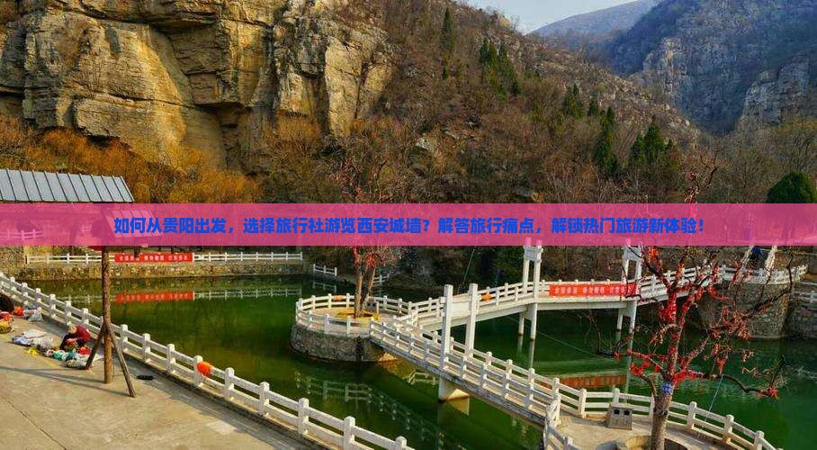 如何从贵阳出发，选择旅行社游览西安城墙？解答旅行痛点，解锁热门旅游新体验！