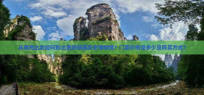 从南充出发如何到达西安陕西历史博物馆？门票价格是多少及购买方式？